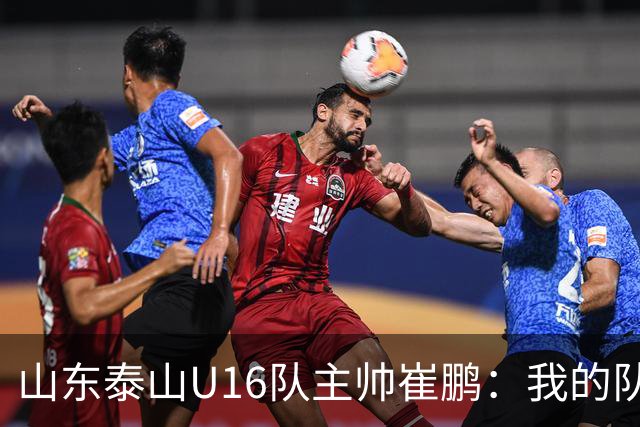 山东泰山U16队主帅崔鹏：我的队伍里 没有理所当然